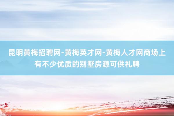 昆明黄梅招聘网-黄梅英才网-黄梅人才网商场上有不少优质的别墅房源可供礼聘