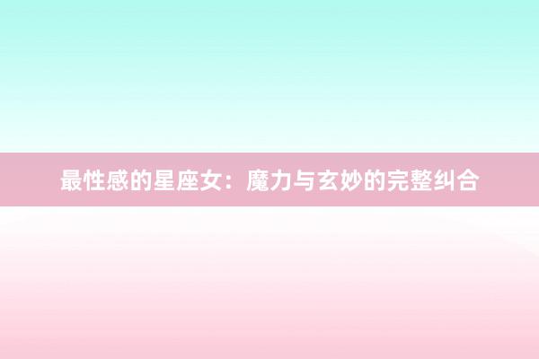 最性感的星座女：魔力与玄妙的完整纠合